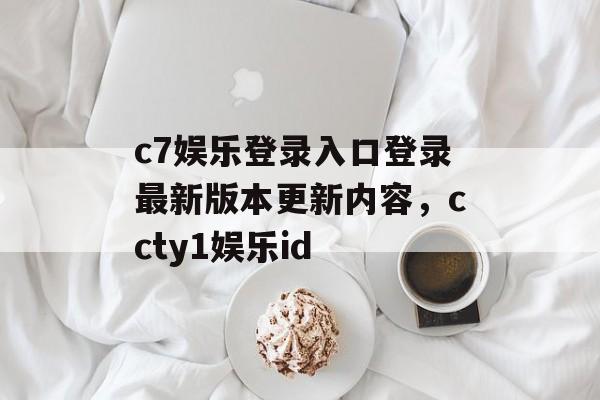 c7娱乐登录入口登录最新版本更新内容，ccty1娱乐id