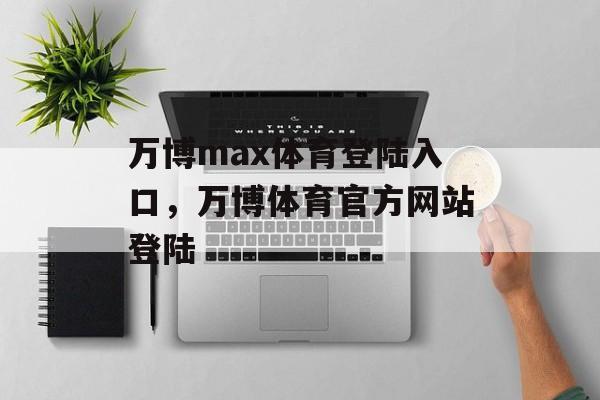 万博max体育登陆入口，万博体育官方网站登陆