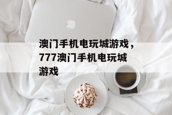 澳门手机电玩城游戏，777澳门手机电玩城游戏