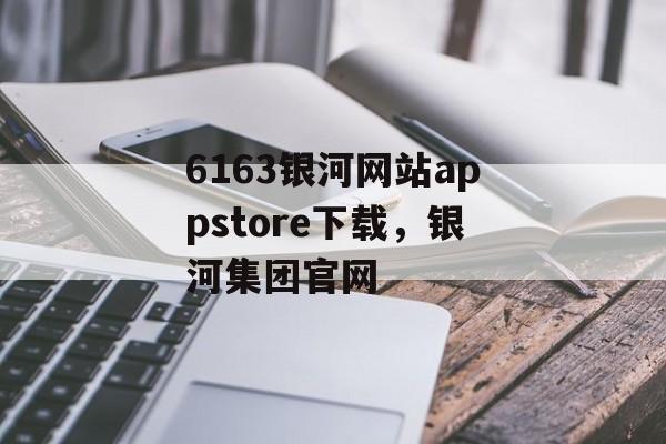 6163银河网站appstore下载，银河集团官网