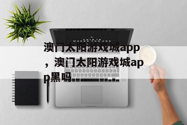 澳门太阳游戏城app，澳门太阳游戏城app黑吗