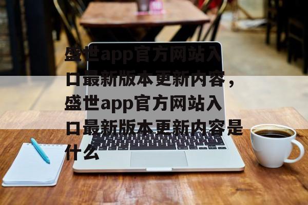 盛世app官方网站入口最新版本更新内容，盛世app官方网站入口最新版本更新内容是什么